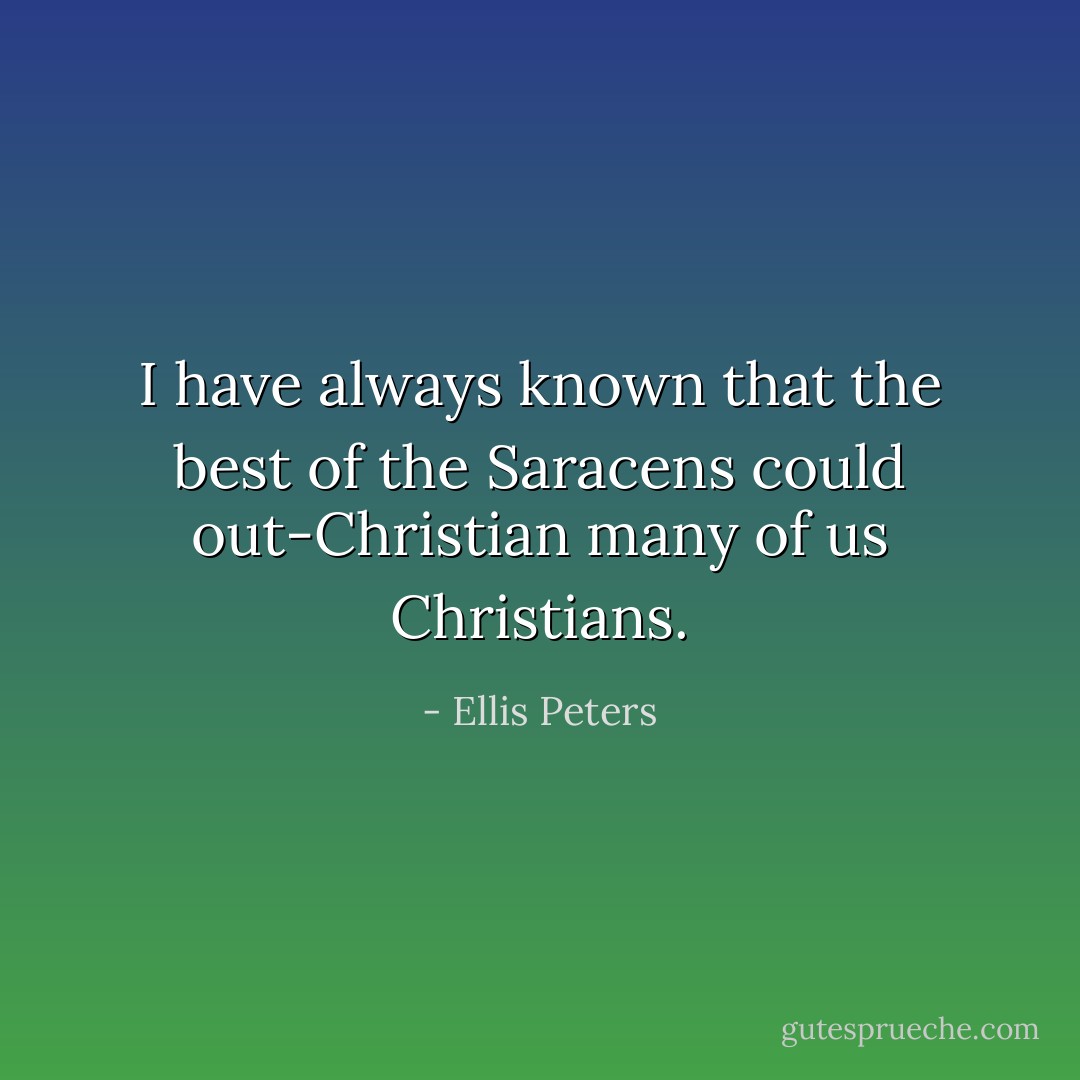 I have always known that the best of the Saracens could out-Christian many of us Christians. - Ellis Peters