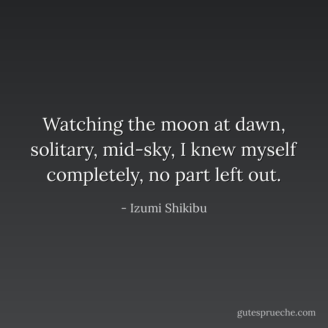 Watching the moon<br />at dawn,<br />solitary, mid-sky,<br />I knew myself completely,<br />no part left out. - Izumi Shikibu