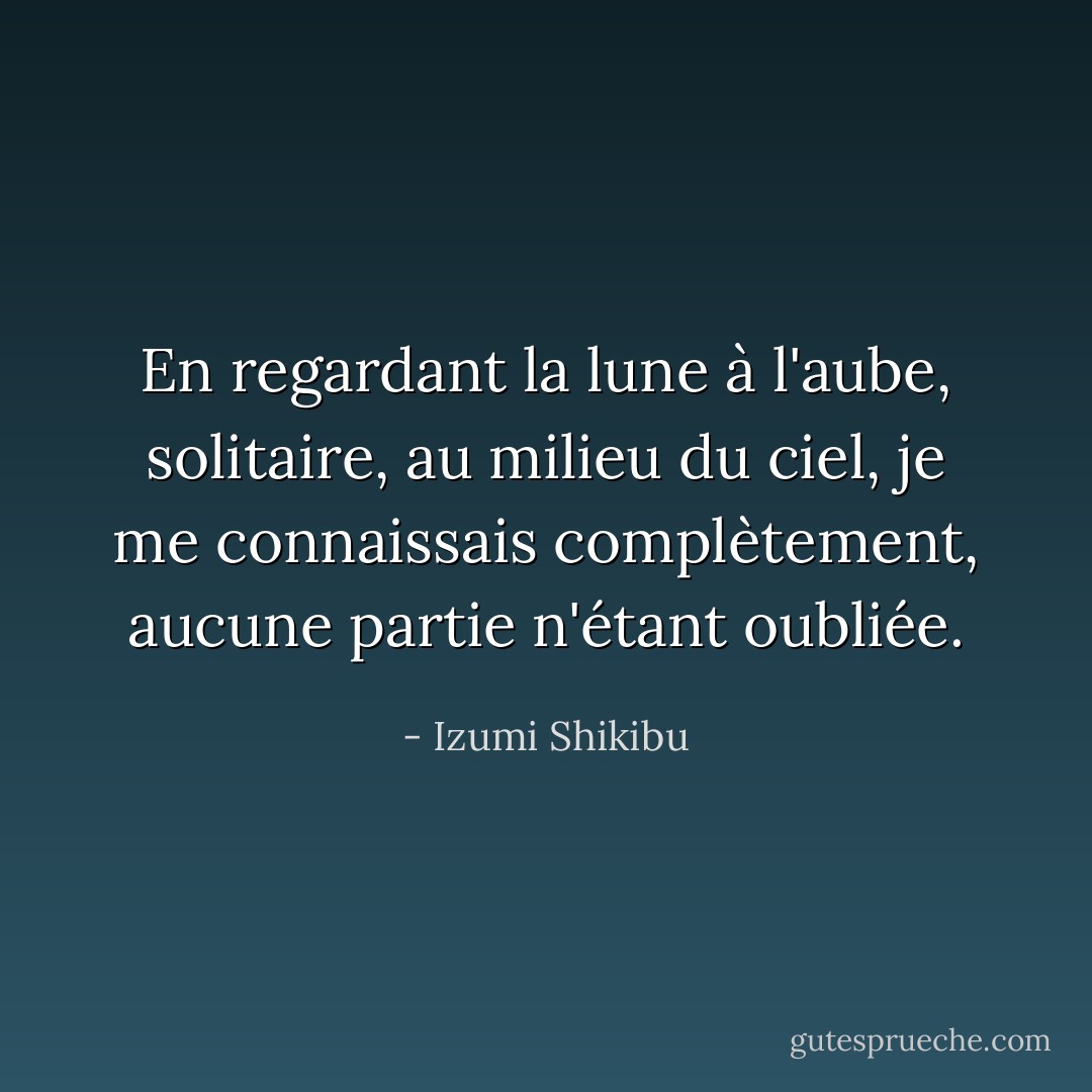 En regardant la lune à l'aube, solitaire, au milieu du ciel, je me connaissais complètement, aucune partie n'étant oubliée. - Izumi Shikibu