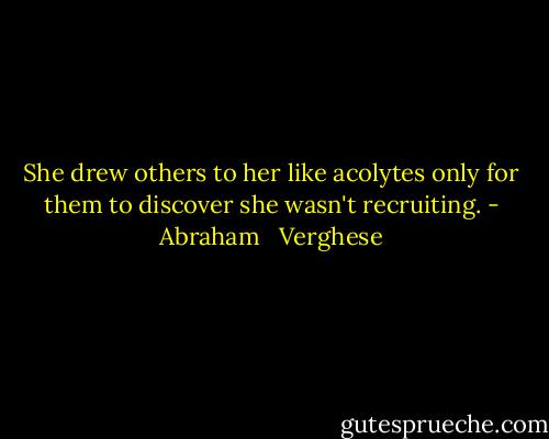 She drew others to her like acolytes only for them to discover she wasn't recruiting. - Abraham   Verghese