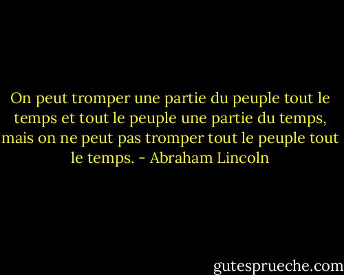 On peut tromper une partie du peuple tout le temps et tout le peuple une partie du temps, mais on ne peut pas tromper tout le peuple tout le temps. - Abraham Lincoln