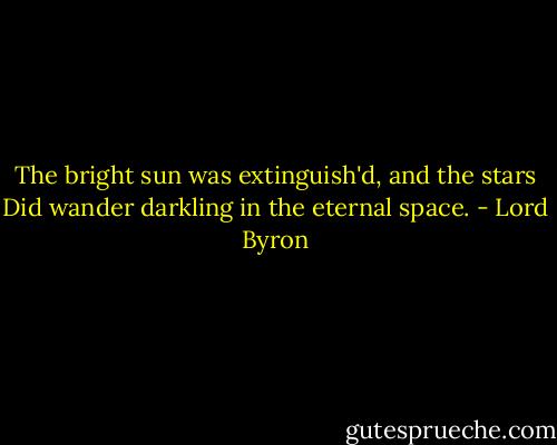 The bright sun was extinguish'd, and the stars<br />Did wander darkling in the eternal space. - Lord Byron