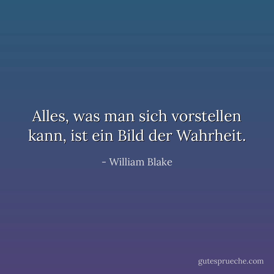Alles, was man sich vorstellen kann, ist ein Bild der Wahrheit. - William Blake<