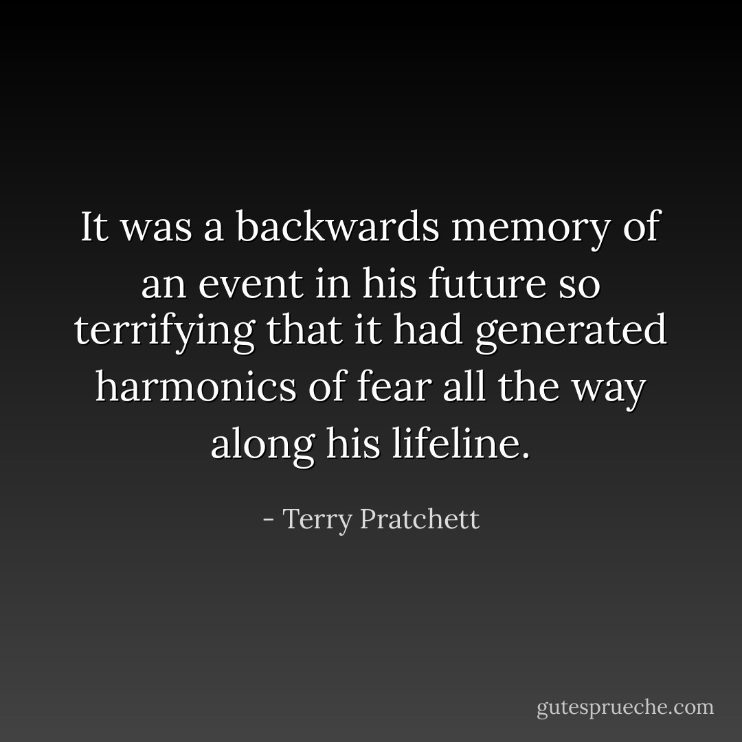 It was a backwards memory of an event in his future so terrifying that it had generated harmonics of fear all the way along his lifeline. - Terry Pratchett