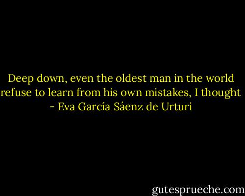 Deep down, even the oldest man in the world refuse to learn from his own mistakes, I thought - Eva García Sáenz de Urturi