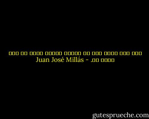 كمن يرث لهبا يجب أن يطعمه للأبد خوفا من خطر لعنة ما. - Juan José Millás