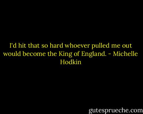 I'd hit that so hard whoever pulled me out would become the King of England. - Michelle Hodkin