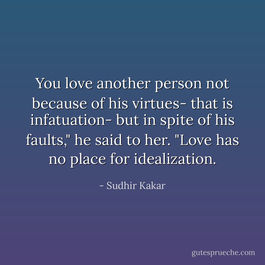 You love another person not because of his virtues- that is infatuation- but in spite of his faults," he said to her. "Love has no place for idealization. - Sudhir Kakar