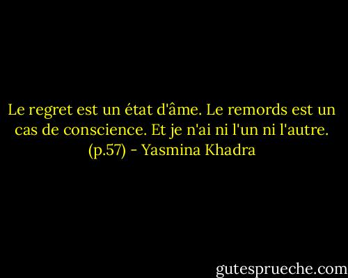 Le regret est un état d'âme. Le remords est un cas de conscience. Et je n'ai ni l'un ni l'autre. (p.57) - Yasmina Khadra