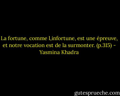 La fortune, comme l,infortune, est une épreuve, et notre vocation est de la surmonter. (p.315) - Yasmina Khadra