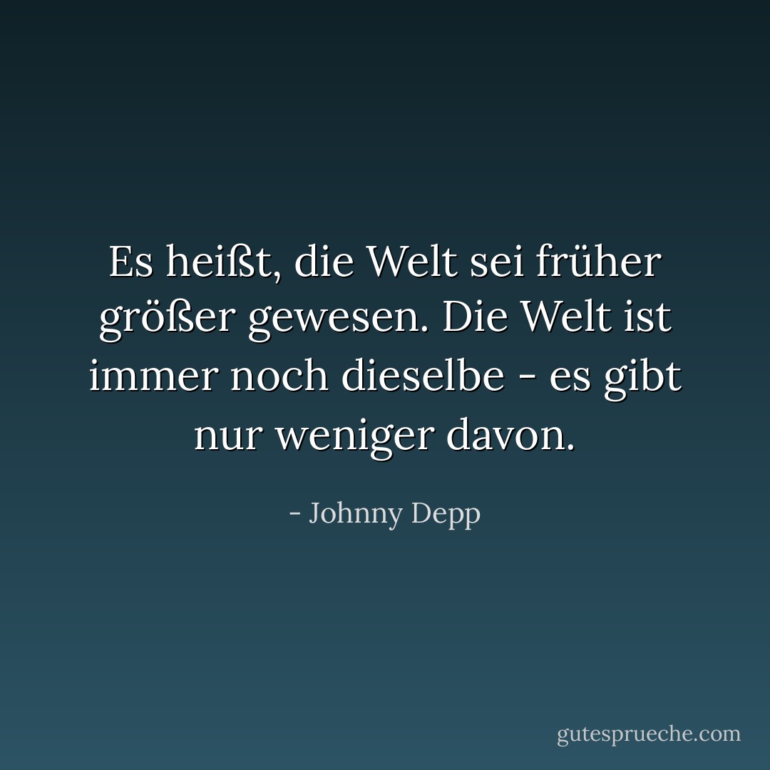 Es heißt, die Welt sei früher größer gewesen. Die Welt ist immer noch dieselbe - es gibt nur weniger davon. - Johnny Depp<