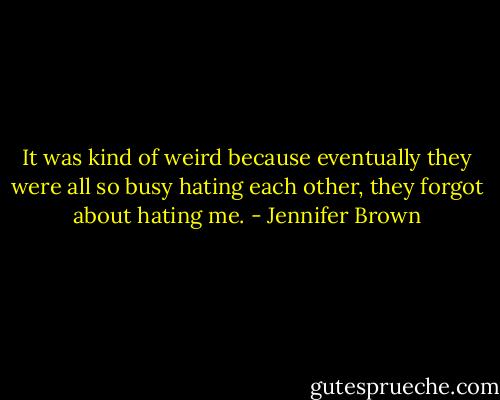It was kind of weird because eventually they were all so busy hating each other, they forgot about hating me. - Jennifer Brown