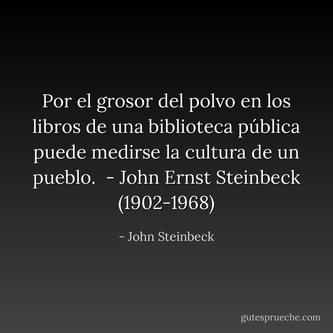 Por el grosor del polvo en los libros de una biblioteca pública puede medirse la cultura de un pueblo.<br /><br />- John Ernst Steinbeck (1902-1968) - John Steinbeck