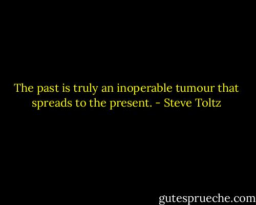 The past is truly an inoperable tumour that spreads to the present. - Steve Toltz