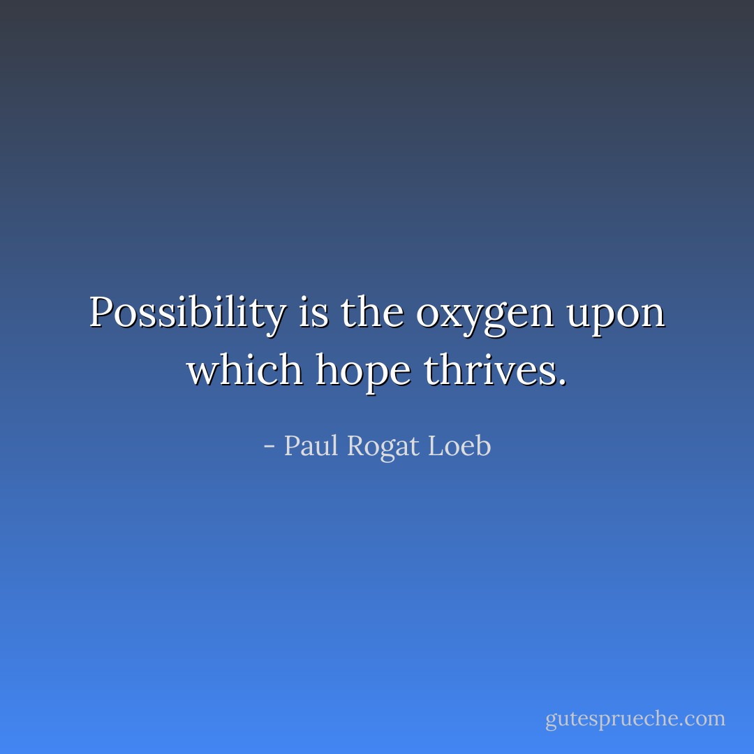 Possibility is the oxygen upon which hope thrives. - Paul Rogat Loeb