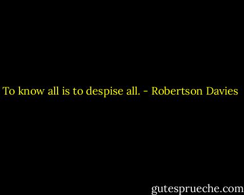 To know all is to despise all. - Robertson Davies