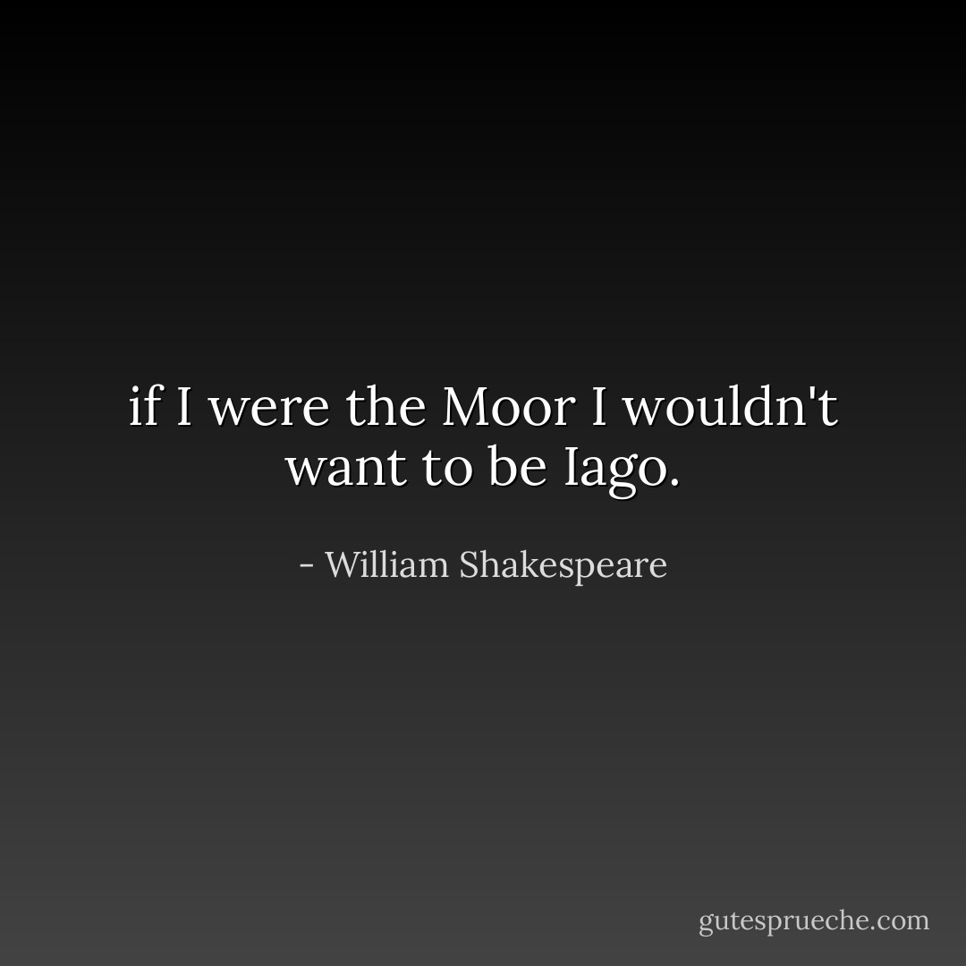 if I were the Moor I wouldn't want to be Iago. - William Shakespeare