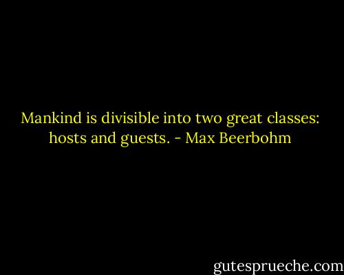 Mankind is divisible into two great classes: hosts and guests. - Max Beerbohm