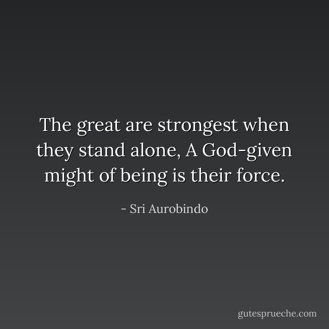 The great are strongest when they stand alone,<br />A God-given might of being is their force. - Sri Aurobindo
