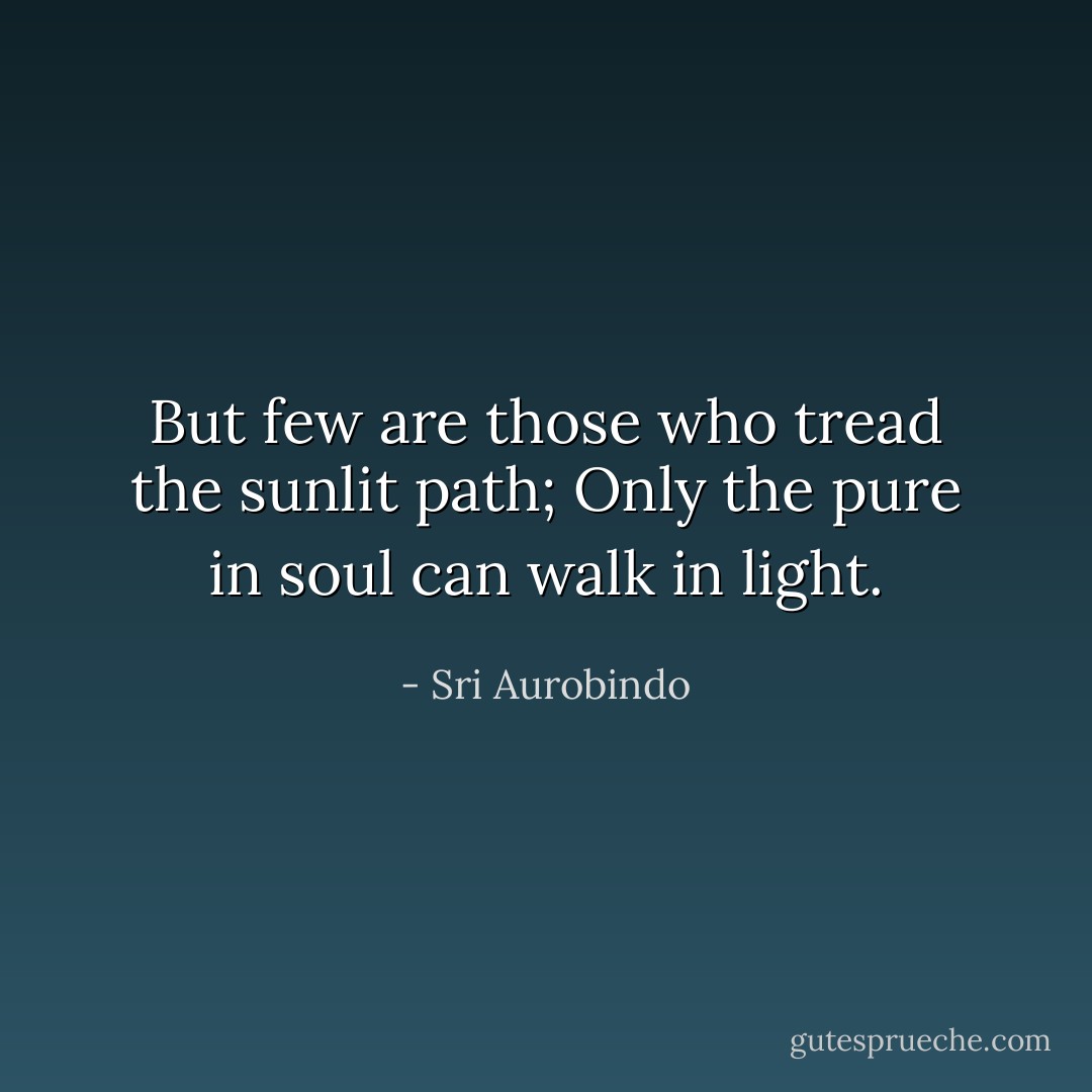 But few are those who tread the sunlit path;<br />Only the pure in soul can walk in light. - Sri Aurobindo
