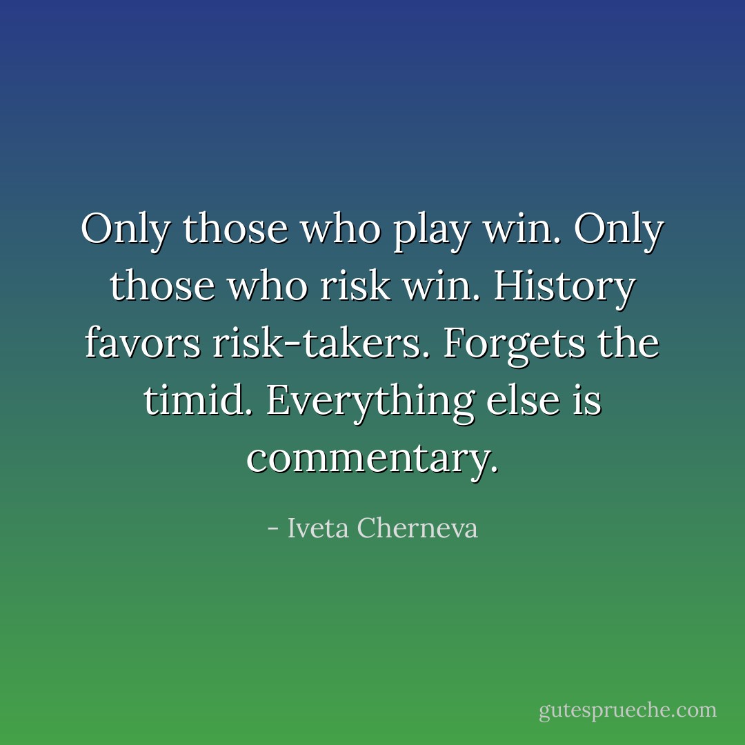 Only those who play win. Only those who risk win. History favors risk-takers. Forgets the timid. Everything else is commentary. - Iveta Cherneva