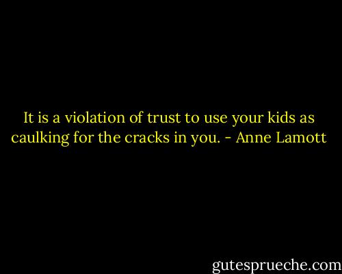 It is a violation of trust to use your kids as caulking for the cracks in you. - Anne Lamott