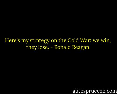 Here's my strategy on the Cold War: we win, they lose. - Ronald Reagan