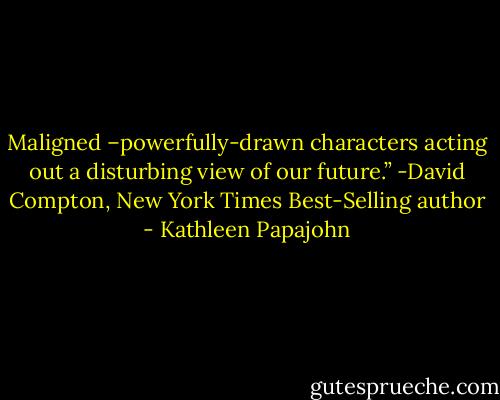 Maligned –powerfully-drawn characters acting out a disturbing view of our future.” -David Compton, New York Times Best-Selling author - Kathleen Papajohn