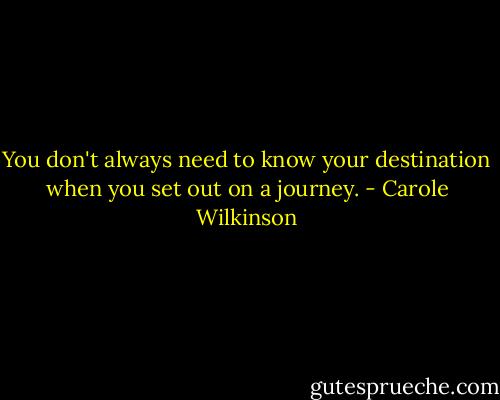 You don't always need to know your destination when you set out on a journey. - Carole Wilkinson