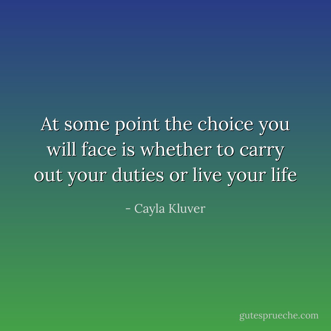 At some point the choice you will face is whether to carry out your duties or live your life - Cayla Kluver