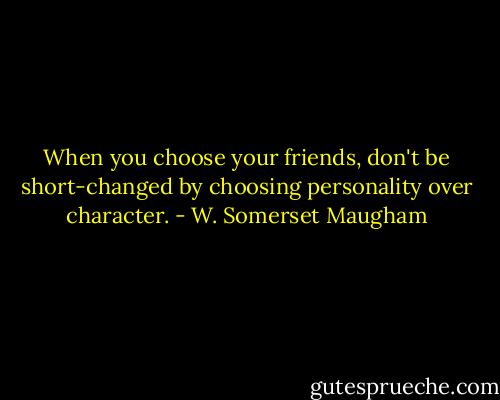 When you choose your friends, don't be short-changed by choosing personality over character. - W. Somerset Maugham