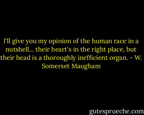 I'll give you my opinion of the human race in a nutshell... their heart's in the right place, but their head is a thoroughly inefficient organ. - W. Somerset Maugham