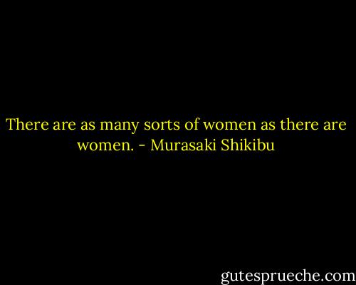 There are as many sorts of women as there are women. - Murasaki Shikibu