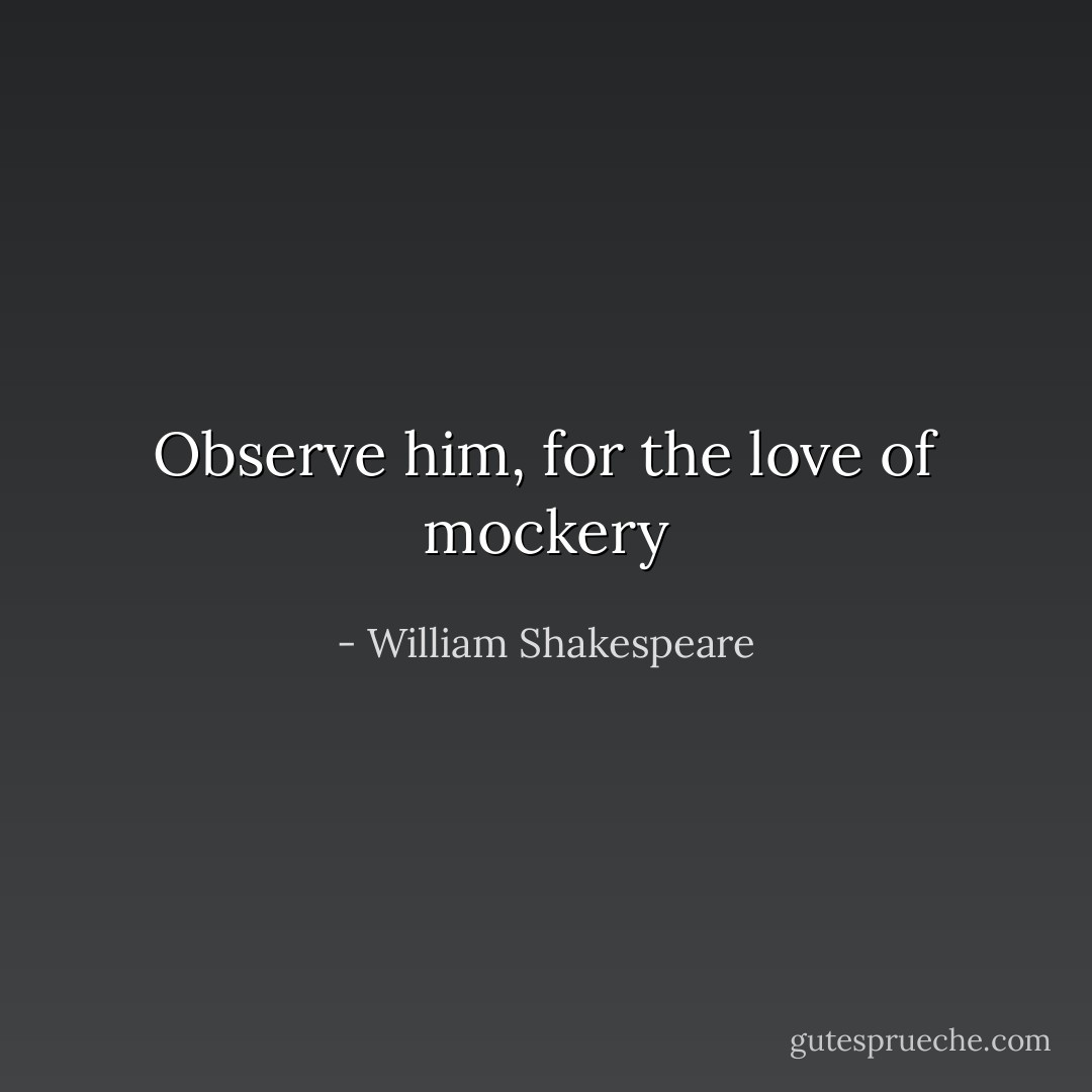 Observe him, for the love of mockery - William Shakespeare