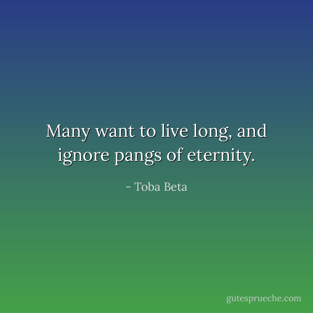 Many want to live long, and ignore pangs of eternity. - Toba Beta