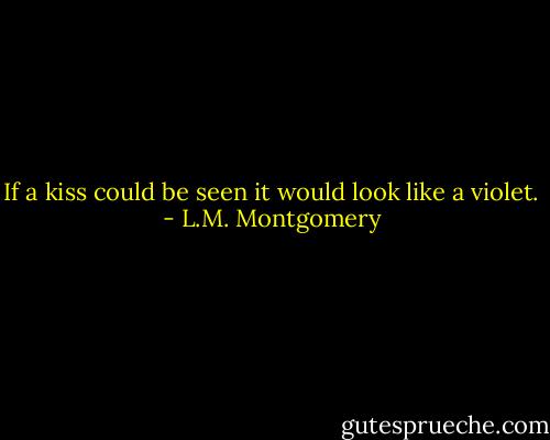 If a kiss could be seen it would look like a violet. - L.M. Montgomery