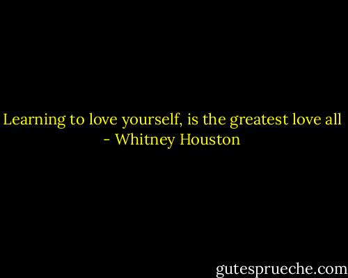 Learning to love yourself, is the greatest love all - Whitney Houston