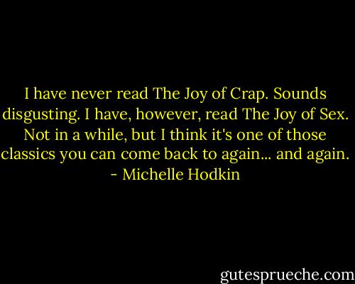 I have never read The Joy of Crap. Sounds disgusting. I have, however, read The Joy of Sex. Not in a while, but I think it's one of those classics you can come back to again... and again. - Michelle Hodkin