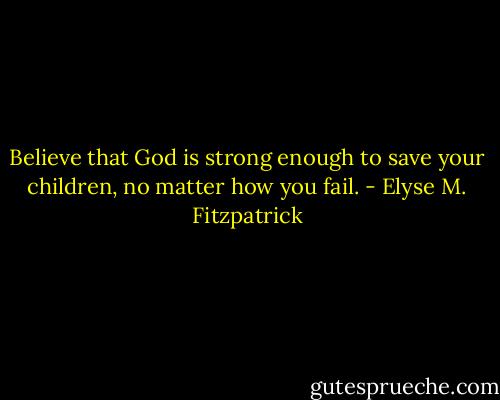 Believe that God is strong enough to save your children, no matter how you fail. - Elyse M. Fitzpatrick