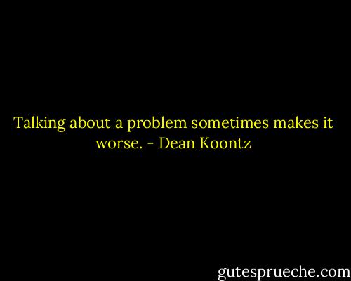 Talking about a problem sometimes makes it worse. - Dean Koontz