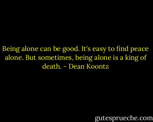 Being alone can be good. It's easy to find peace alone. But sometimes, being alone is a king of death. - Dean Koontz