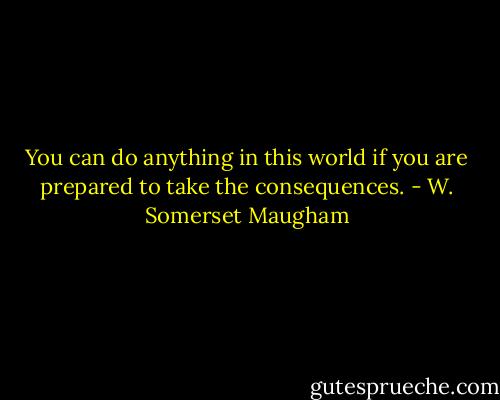 You can do anything in this world if you are prepared to take the consequences. - W. Somerset Maugham