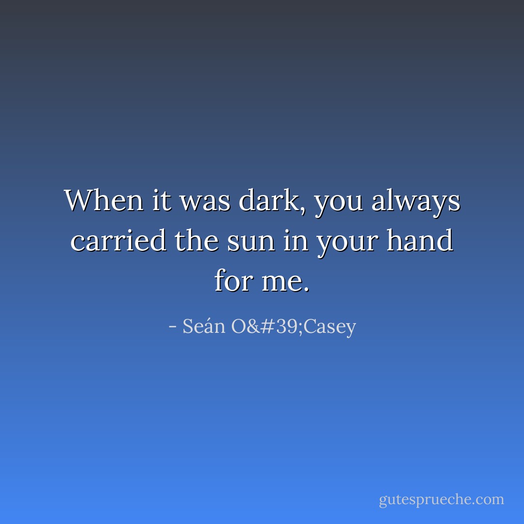 When it was dark, you always carried the sun in your hand for me. - Seán O'Casey