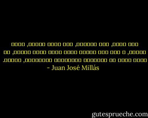 خلف ظهري, علي الحائط, ثمة ساعة بندول, تقيس الوقت, و لكن ليس الوقت الذي يحدد وجود الناس, بل الذي ينظم ما تستغرقه مغامراتي الداخلية, تحولي. - Juan José Millás