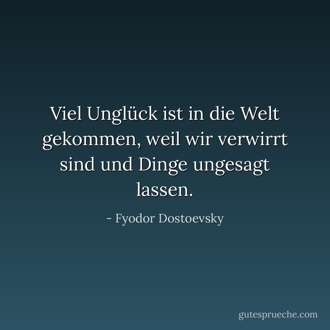 Viel Unglück ist in die Welt gekommen, weil wir verwirrt sind und Dinge ungesagt lassen. - Fyodor Dostoevsky<
