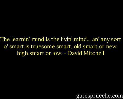 The learnin' mind is the livin' mind... an' any sort o' smart is truesome smart, old smart or new, high smart or low. - David Mitchell