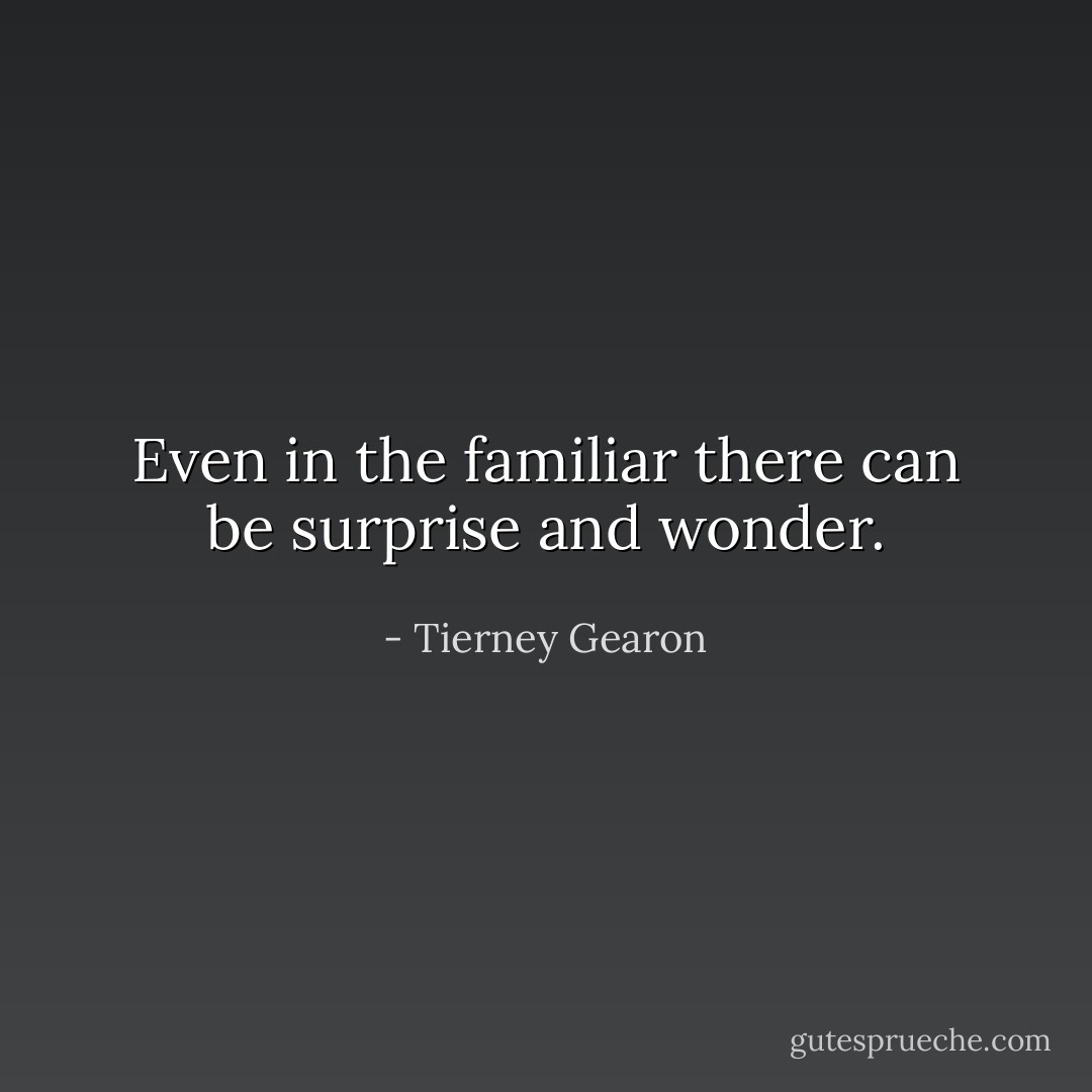 Even in the familiar there can be surprise and wonder. - Tierney Gearon