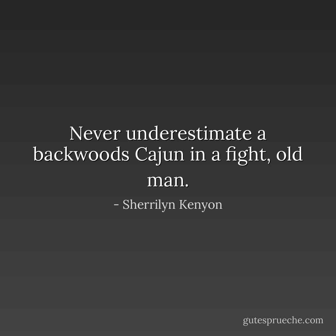 Never underestimate a backwoods Cajun in a fight, old man. - Sherrilyn Kenyon