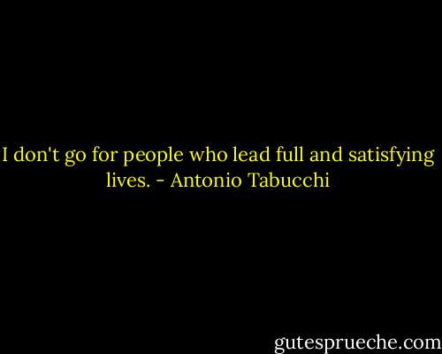 I don't go for people who lead full and satisfying lives. - Antonio Tabucchi