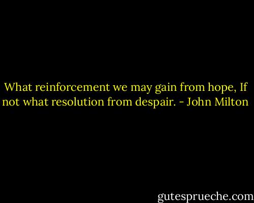 What reinforcement we may gain from hope,<br />If not what resolution from despair. - John Milton